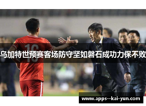 乌加特世预赛客场防守坚如磐石成功力保不败